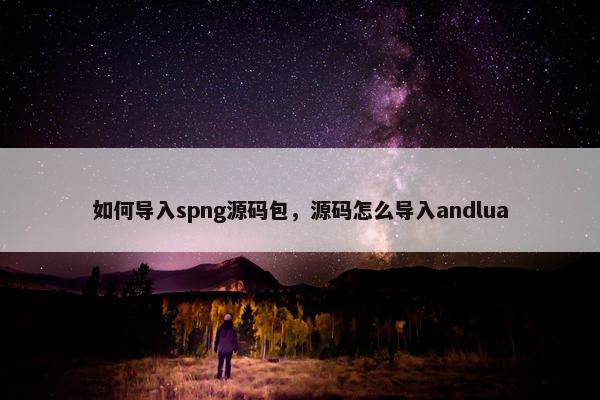 如何导入spng源码包，源码怎么导入andlua