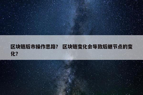 区块链后市操作思路？ 区块链变化会导致后继节点的变化？
