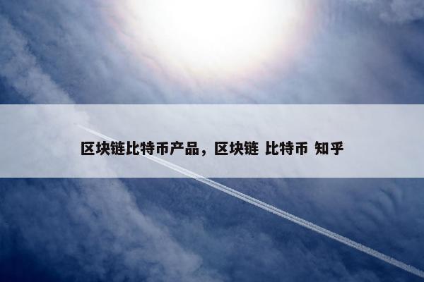 区块链比特币产品，区块链 比特币 知乎