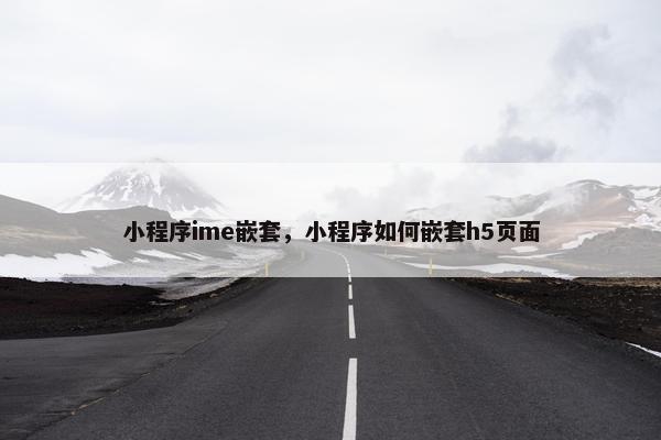 小程序ime嵌套，小程序如何嵌套h5页面