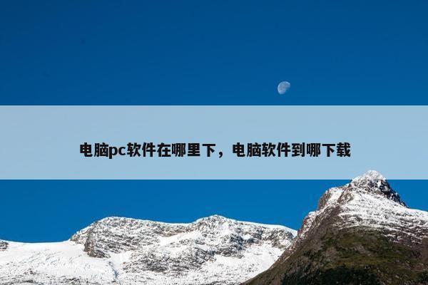 电脑pc软件在哪里下，电脑软件到哪下载