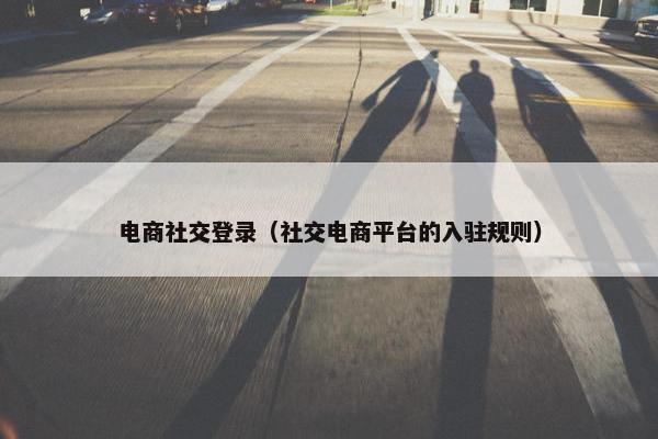 电商社交登录（社交电商平台的入驻规则）