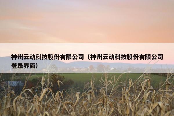 神州云动科技股份有限公司（神州云动科技股份有限公司登录界面）