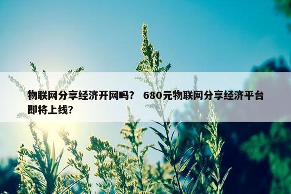 物联网分享经济开网吗？ 680元物联网分享经济平台即将上线？