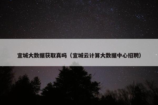 宣城大数据获取真吗（宣城云计算大数据中心招聘）