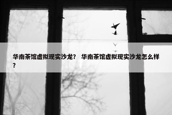 华南茶馆虚拟现实沙龙？ 华南茶馆虚拟现实沙龙怎么样？