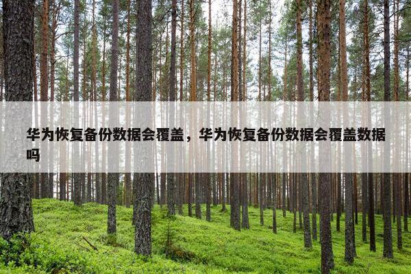 华为恢复备份数据会覆盖，华为恢复备份数据会覆盖数据吗