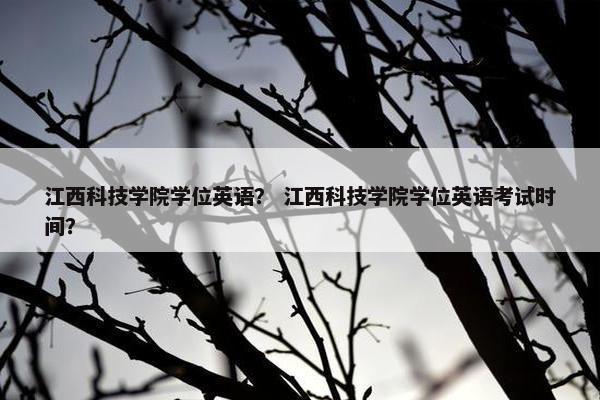 江西科技学院学位英语？ 江西科技学院学位英语考试时间？