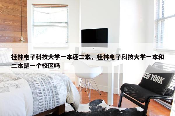 桂林电子科技大学一本还二本，桂林电子科技大学一本和二本是一个校区吗