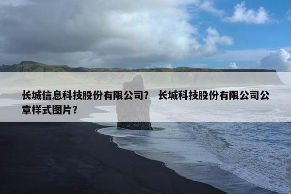 长城信息科技股份有限公司？ 长城科技股份有限公司公章样式图片？