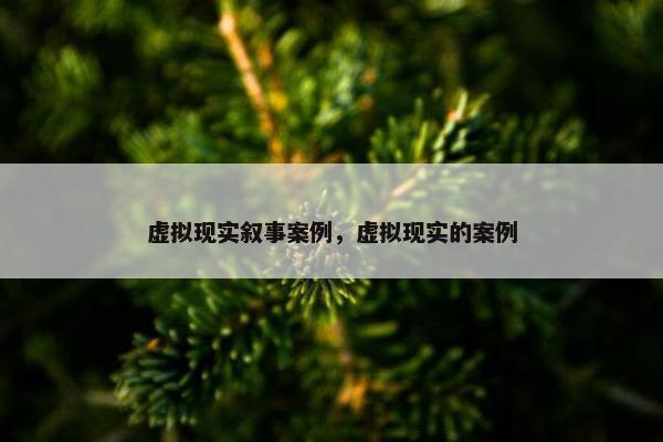 虚拟现实叙事案例，虚拟现实的案例