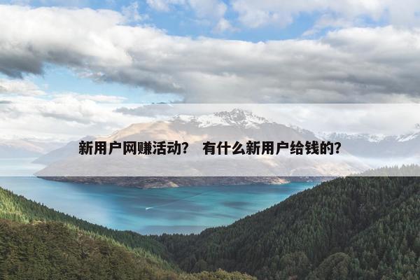 新用户网赚活动？ 有什么新用户给钱的？
