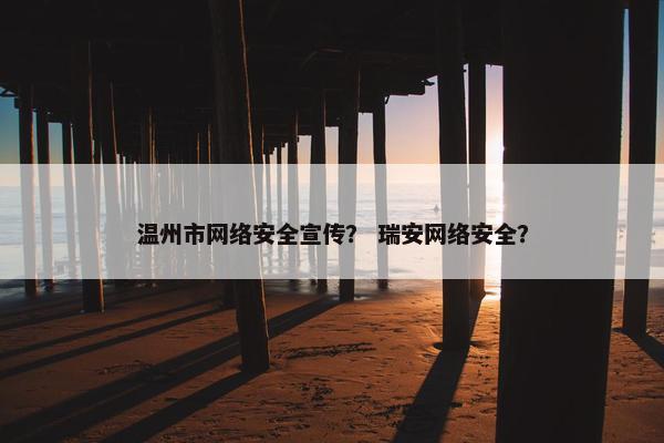 温州市网络安全宣传？ 瑞安网络安全？