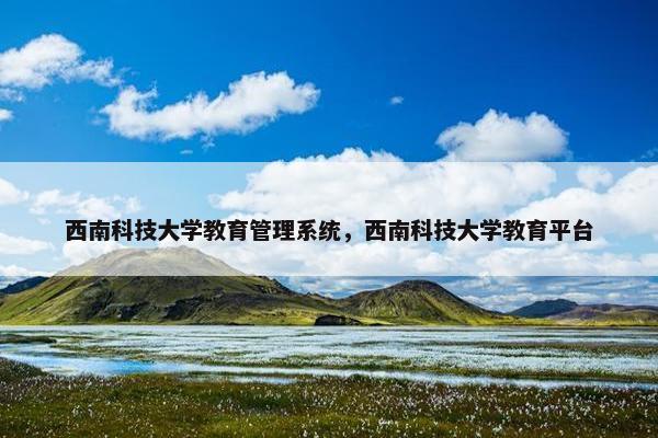 西南科技大学教育管理系统，西南科技大学教育平台