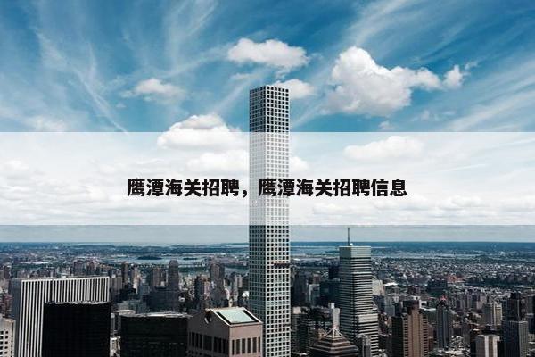 鹰潭海关招聘，鹰潭海关招聘信息