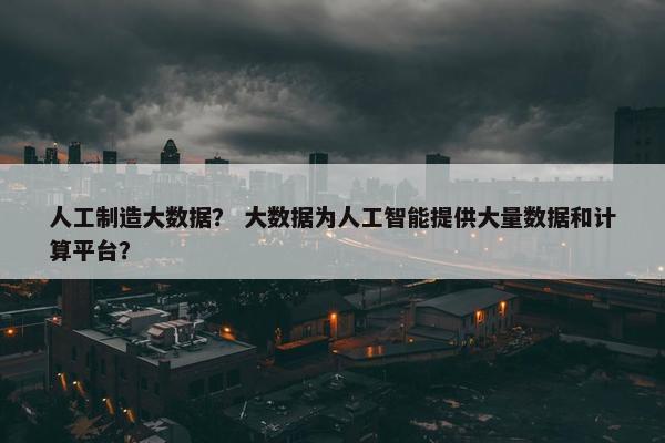 人工制造大数据？ 大数据为人工智能提供大量数据和计算平台？