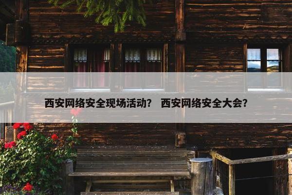 西安网络安全现场活动？ 西安网络安全大会？