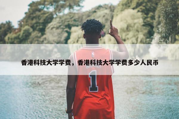 香港科技大学学费，香港科技大学学费多少人民币