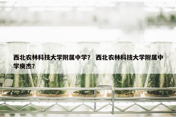 西北农林科技大学附属中学？ 西北农林科技大学附属中学庾杰？