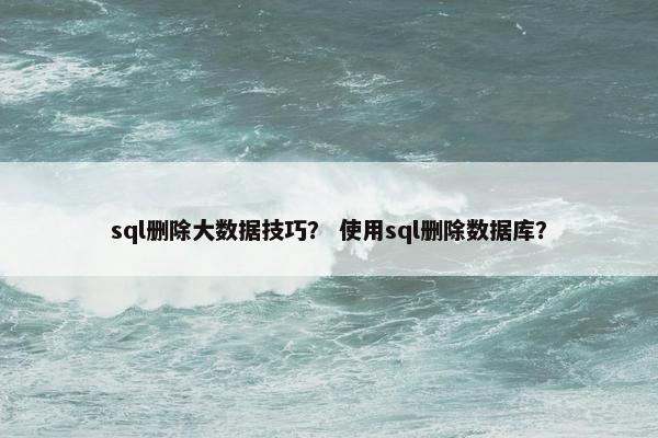 sql删除大数据技巧？ 使用sql删除数据库？