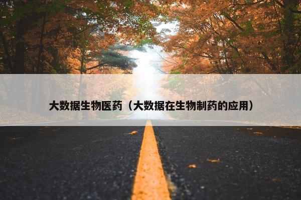 大数据生物医药（大数据在生物制药的应用）
