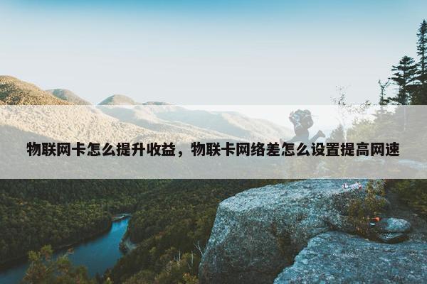 物联网卡怎么提升收益，物联卡网络差怎么设置提高网速