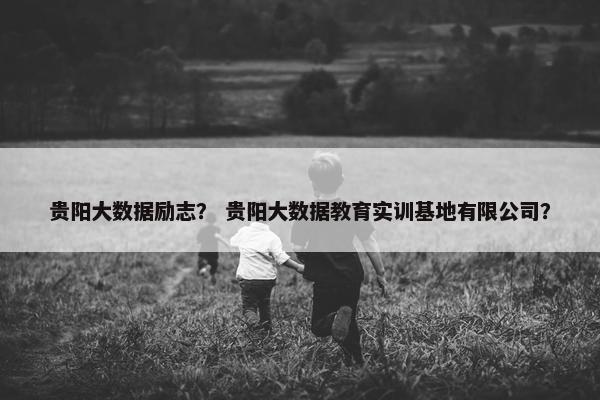 贵阳大数据励志？ 贵阳大数据教育实训基地有限公司？