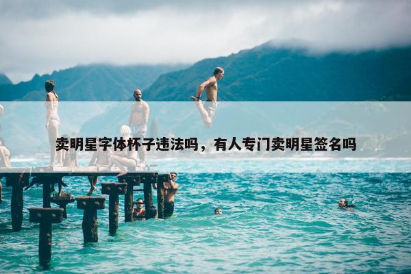 卖明星字体杯子违法吗，有人专门卖明星签名吗