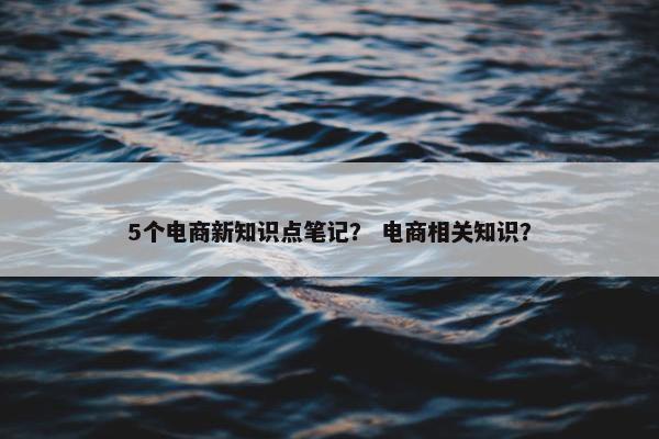 5个电商新知识点笔记？ 电商相关知识？