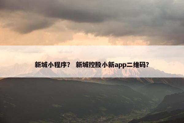 新城小程序？ 新城控股小新app二维码？