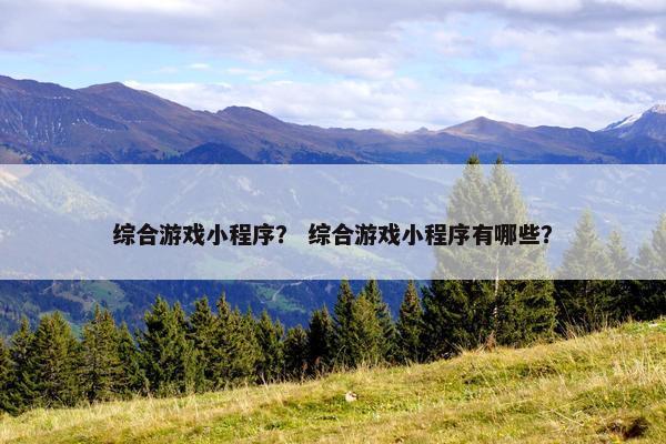 综合游戏小程序？ 综合游戏小程序有哪些？