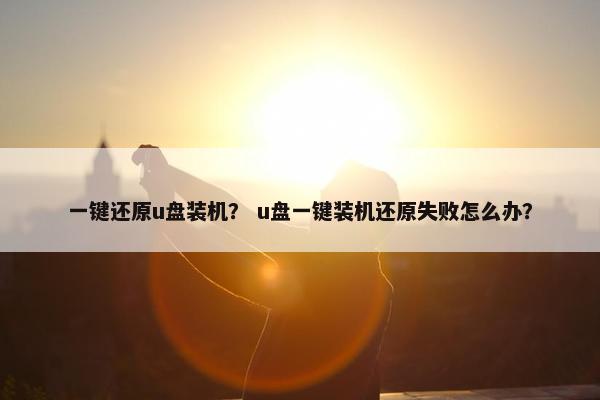 一键还原u盘装机？ u盘一键装机还原失败怎么办？