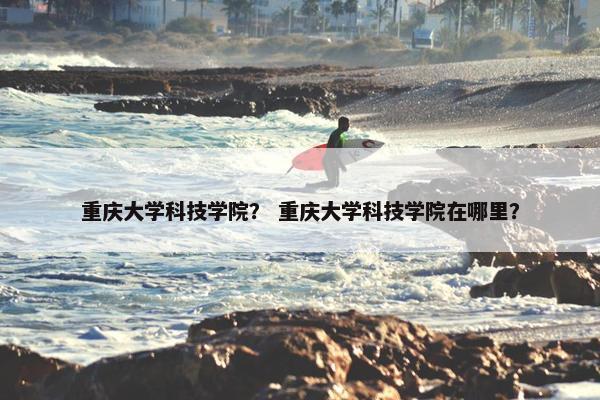 重庆大学科技学院？ 重庆大学科技学院在哪里？