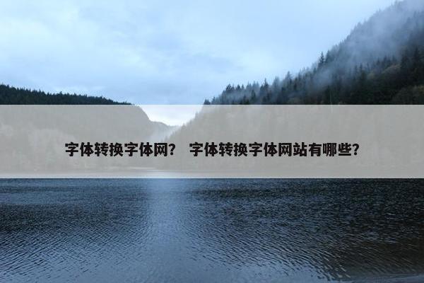 字体转换字体网？ 字体转换字体网站有哪些？