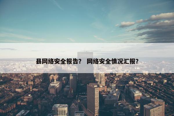 县网络安全报告？ 网络安全情况汇报？