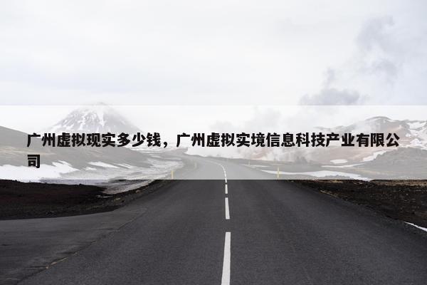 广州虚拟现实多少钱，广州虚拟实境信息科技产业有限公司