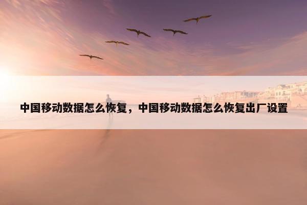 中国移动数据怎么恢复，中国移动数据怎么恢复出厂设置