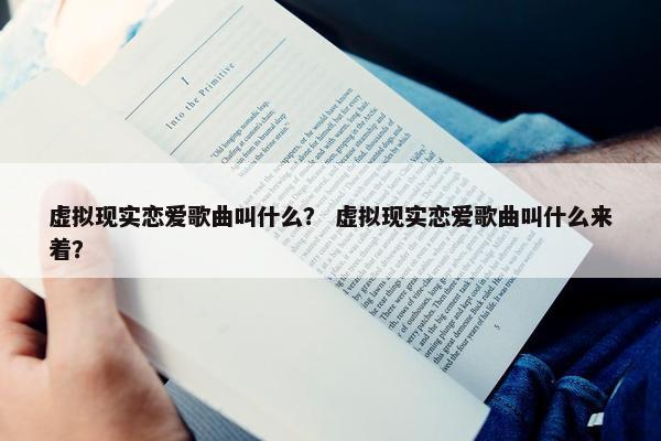 虚拟现实恋爱歌曲叫什么？ 虚拟现实恋爱歌曲叫什么来着？