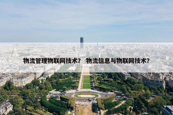 物流管理物联网技术？ 物流信息与物联网技术？