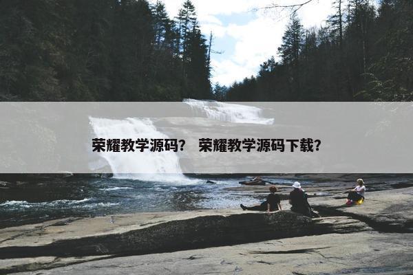 荣耀教学源码？ 荣耀教学源码下载？