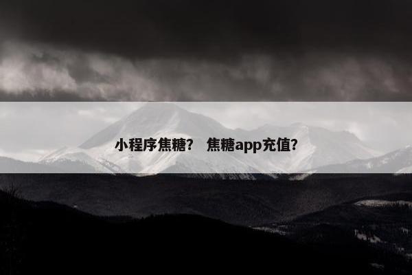 小程序焦糖？ 焦糖app充值？