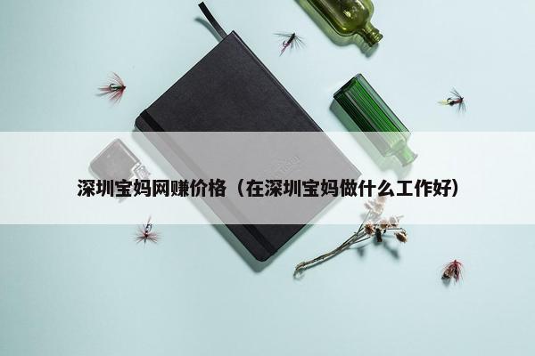 深圳宝妈网赚价格（在深圳宝妈做什么工作好）