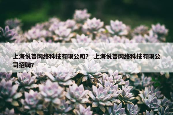 上海悦普网络科技有限公司？ 上海悦普网络科技有限公司招聘？