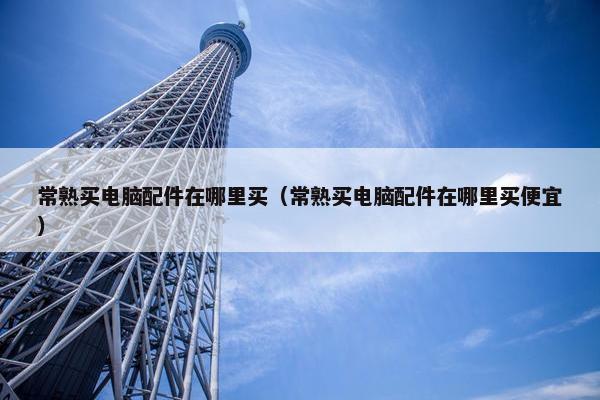 常熟买电脑配件在哪里买（常熟买电脑配件在哪里买便宜）