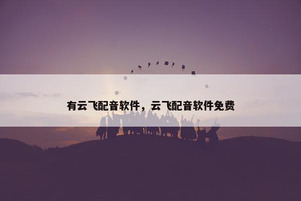 有云飞配音软件，云飞配音软件免费