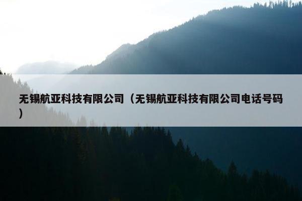 无锡航亚科技有限公司（无锡航亚科技有限公司电话号码）