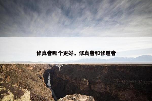 修真者哪个更好，修真者和修道者