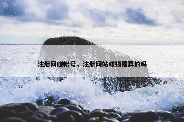 注册网赚帐号，注册网站赚钱是真的吗