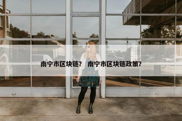 南宁市区块链？ 南宁市区块链政策？