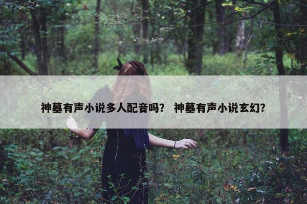 神墓有声小说多人配音吗？ 神墓有声小说玄幻？